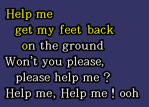 Help me
get my feet back
on the ground

Wonk you please,
please help me ?
Help me, Help me ! 00h