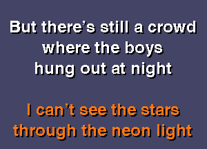 But therets still a crowd
where the boys
hung out at night

I cant see the stars
through the neon light