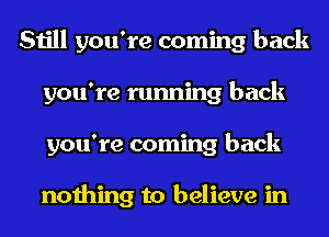 Still you're coming back
you're running back
you're coming back

nothing to believe in