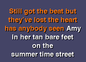 Still got the beat but
theyWe lost the heart
has anybody seen Amy
In her tan bare feet
onthe
summer time street