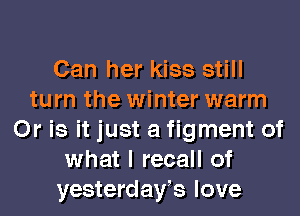 Can her kiss still
turn the winter warm
Or is it just a figment of
what I recall of
yesterdays love