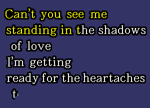 Can,t you see me
standing in the shadows
of love

Fm getting

ready for the heartaches
t.