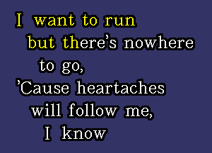 I want to run
but therds nowhere
to go,

,Cause heartaches
Will follow me,
I know