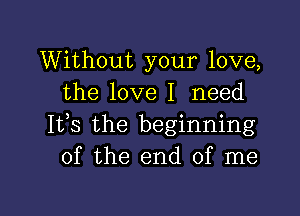 Without your love,
the love I need

IVS the beginning
of the end of me