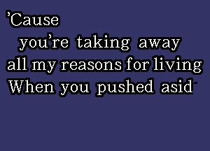 ,Cause

you,re taking away
all my reasons for living
When you pushed asid