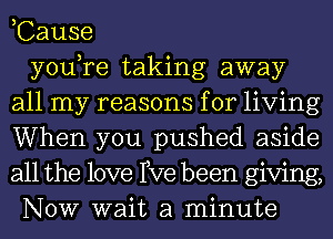 ,Cause

you,re taking away
all my reasons for living
When you pushed aside
all the love We been giving,
NOW wait a minute