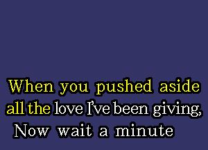 When you pushed aside
all the love We been giving,
NOW wait a minute