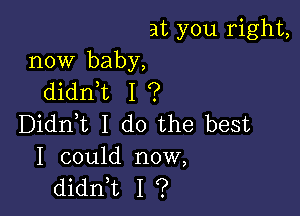 at you right,
now baby,
didn,t I ?

Didni I do the best
I could now,
didni I ?