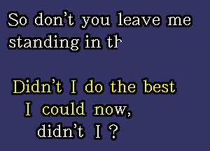 So don t you leave me
standing in tr

Didni I do the best
I could now,
didni I ?