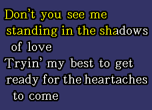 Donut you see me
standing in the shadows
of love

Tryiw my best to get
ready for the heartaches
to come