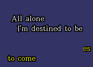 All alone
Fm destined to be