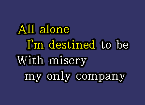 All alone
Fm destined to be

With misery
my only company