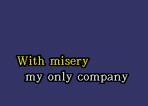 With misery
my only company