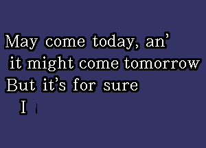 May come today, an
it might come tomorrow

But ifs for sure
I