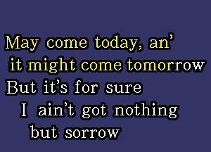 May come today, an
it might come tomorrow
But ifs for sure
I ain,t got nothing
but sorrow