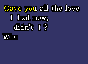 Gave you all the love
I had now,

dianL I ?

Whe