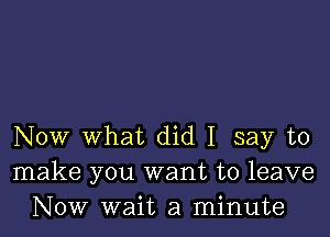 Now what did I say to
make you want to leave
Now wait a minute