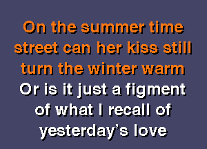 0n the summer time
street can her kiss still
turn the winter warm
Or is it just a figment
of what I recall of
yesterdays love