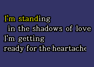 Fm standing
in the shadows of love

Fm getting
ready for the heartache