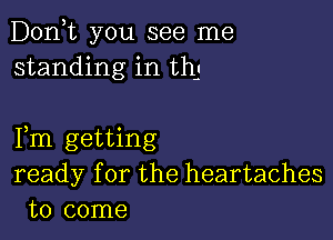 D0n t you see me
standing in thj

Fm getting
ready for the heartaches
to come