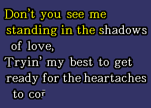 Donut you see me
standing in the shadows
of love,

Tryiw my best to get
ready for the heartaches
t0 cof