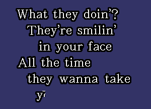 What they doin?
Theyfe smilin
in your face

All the time
they wanna take

y?