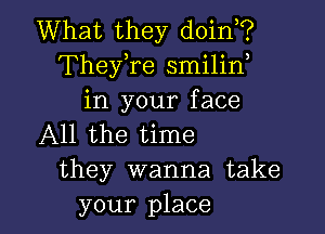 What they doin?
Thefre smilid
in your face

All the time
they wanna take
your place