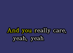 And you really care,
yeah, yeah