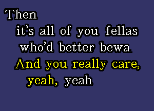 Then
its all of you fellas
whdd better bewa

And you really care,
yeah, yeah