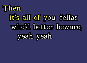 'Then
its all of you fellas
whdd better beware,

yeah yeah