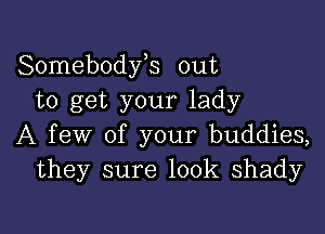 Somebodyh out
to get your lady

A few of your buddies,
they sure 100k shady