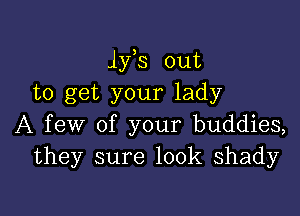 ifs out
to get your lady

A few of your buddies,
they sure 100k shady