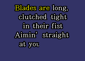 Blades are long,
clutched tight
in their fist

Aimirf straight
at you