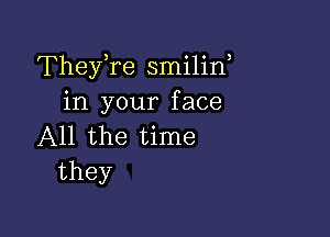 TheyTe smilin
in your face

All the time
they