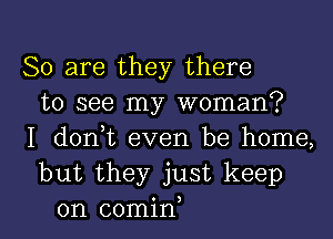 So are they there
to see my woman?

I dorft even be home,
but they just keep

on comin l