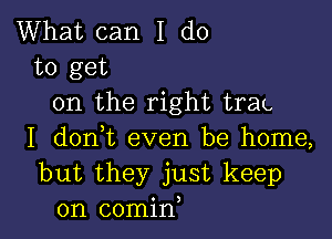 What can I do
to get
on the right trap

I dont even be home,
but they just keep
on comin,