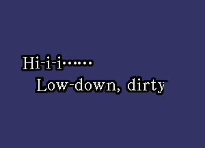 Hi-i i. 0....

Low-down, dirty