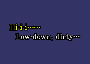 Hi-i i. 0....

Low-down, dirty-