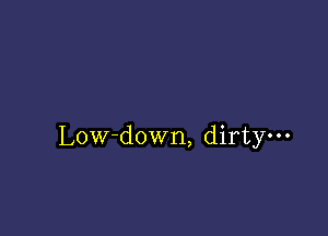 Low-down, dirty-