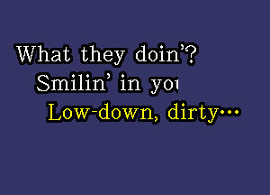 What they doin?
Smilif in 3701

Low-down, dirty-