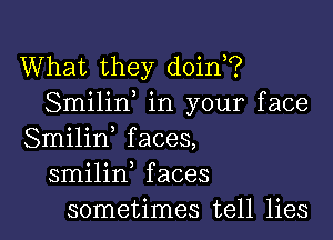 What they doin?
Smilif in your face

Smilin faces,
smilin faces
sometimes tell lies