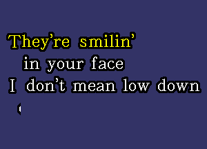 TheyTe smilin,
in your face

I donWL mean low down