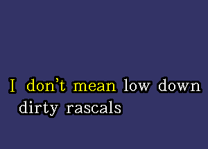 I donWL mean low down
dirty rascals