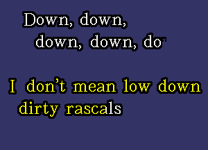 Down, down,
down, down, do

I donWL mean low down
dirty rascals