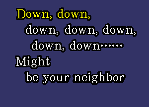 Down, down,
down, down, down,
down, down ......

Might
be your neighbor