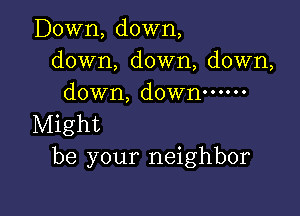 Down, down,
down, down, down,
down, down ......

Might
be your neighbor