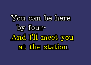 You can be here
by four-

And 111 meet you
at the station