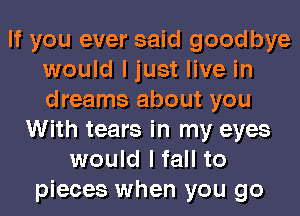 If you ever said goodbye
would I just live in
dreams about you

With tears in my eyes
would lfall to
pieces when you go