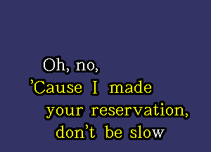 Oh, no,

,Cause I made
your reservation,
doni be slow