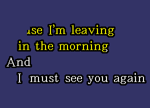 Ase Fm leaving
in the morning

And
I must see you again